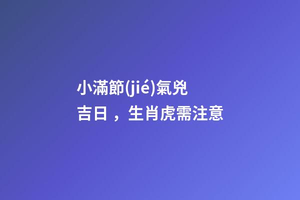 小滿節(jié)氣兇吉日，生肖虎需注意